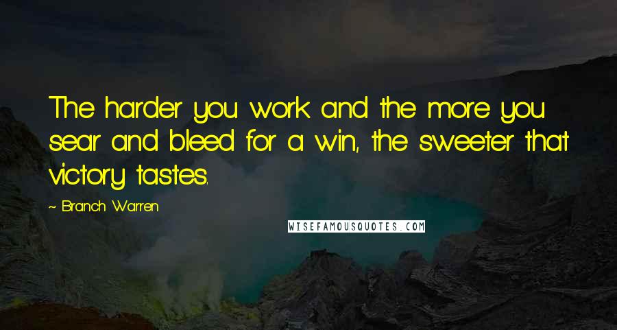 Branch Warren Quotes: The harder you work and the more you sear and bleed for a win, the sweeter that victory tastes.