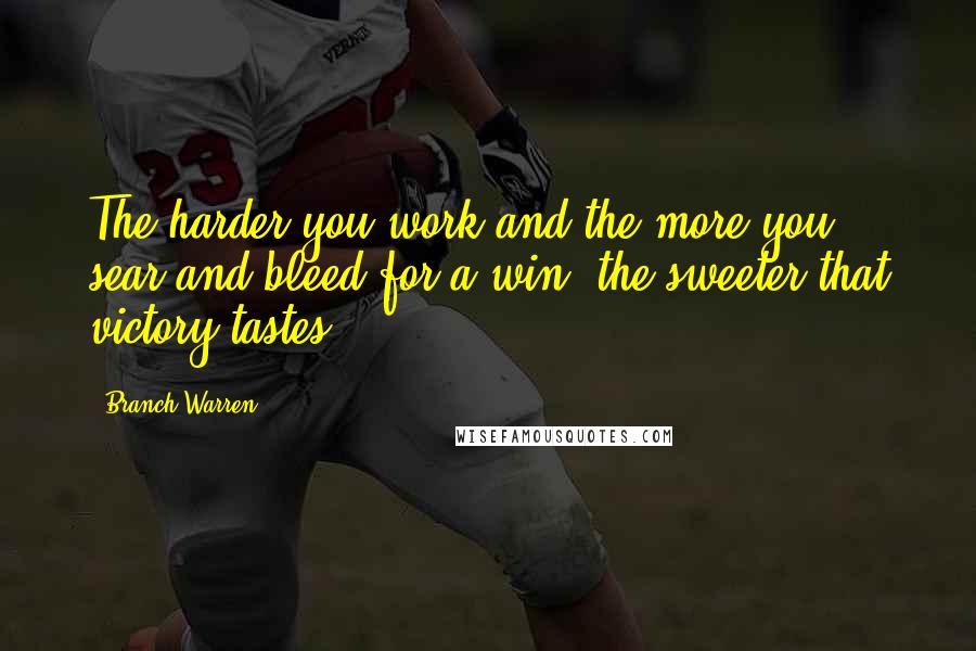 Branch Warren Quotes: The harder you work and the more you sear and bleed for a win, the sweeter that victory tastes.