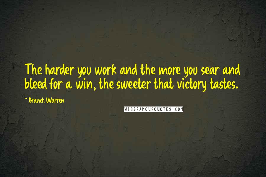 Branch Warren Quotes: The harder you work and the more you sear and bleed for a win, the sweeter that victory tastes.