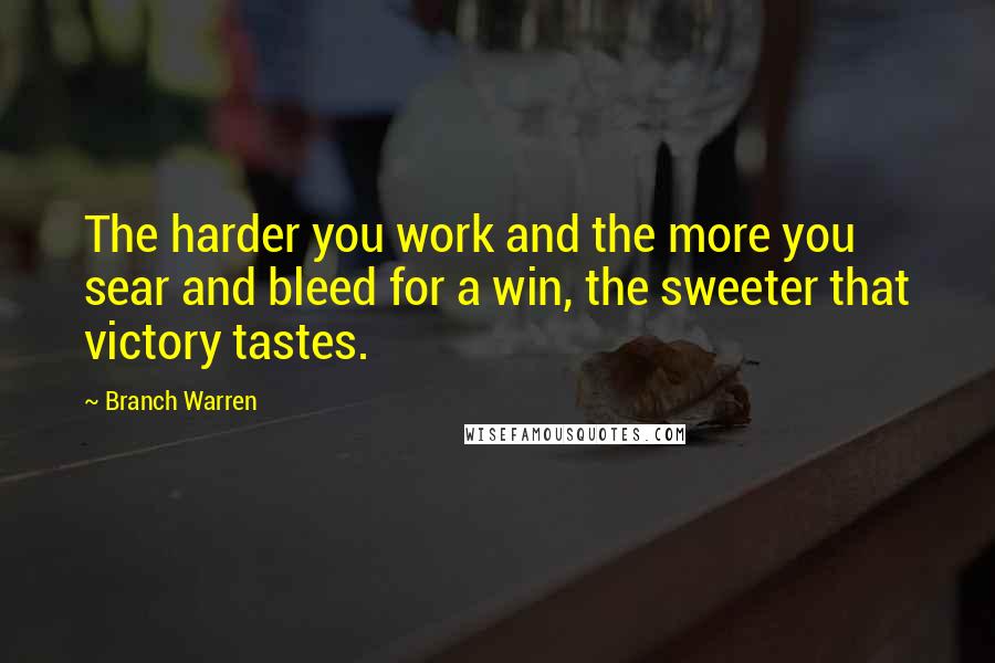 Branch Warren Quotes: The harder you work and the more you sear and bleed for a win, the sweeter that victory tastes.