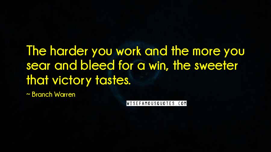 Branch Warren Quotes: The harder you work and the more you sear and bleed for a win, the sweeter that victory tastes.