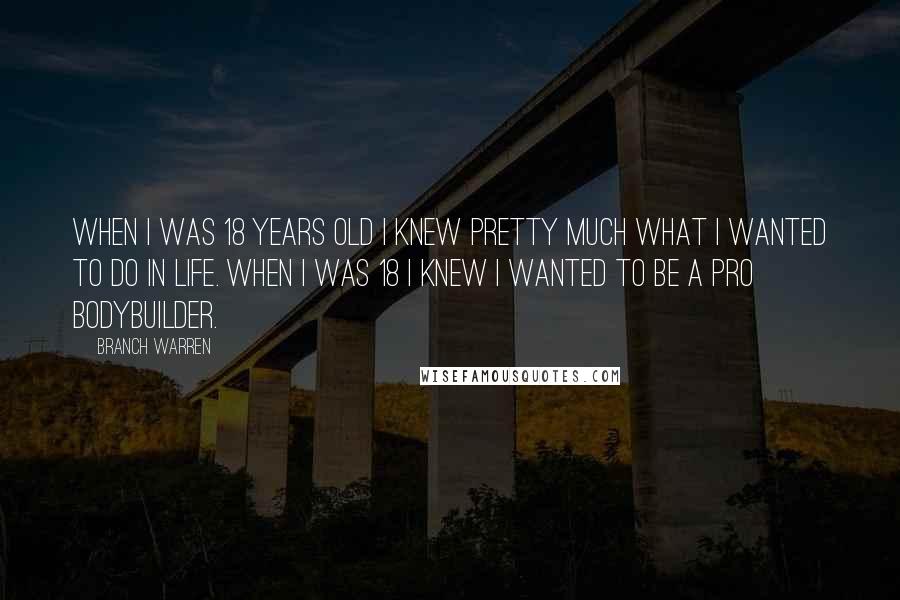 Branch Warren Quotes: When I was 18 years old I knew pretty much what I wanted to do in life. When I was 18 I knew I wanted to be a pro bodybuilder.