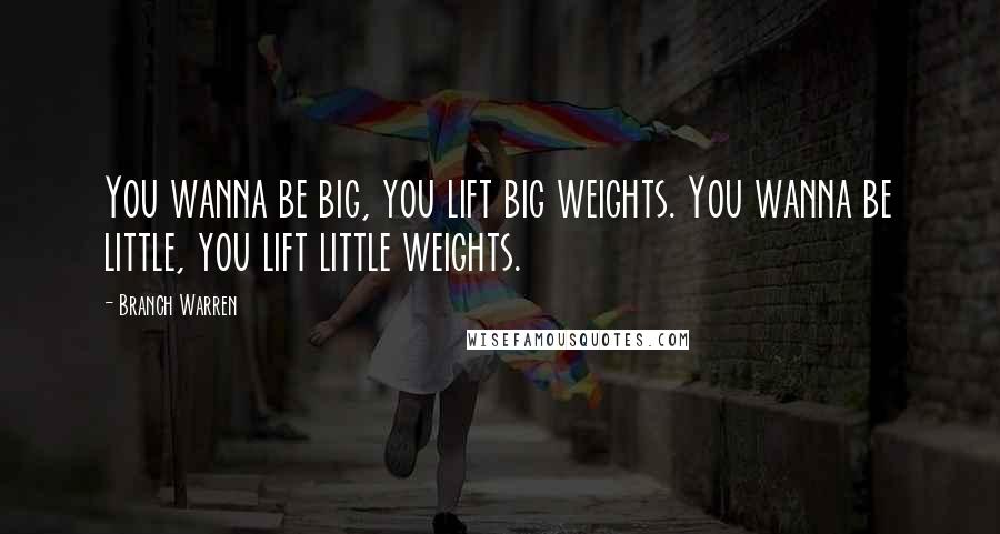 Branch Warren Quotes: You wanna be big, you lift big weights. You wanna be little, you lift little weights.