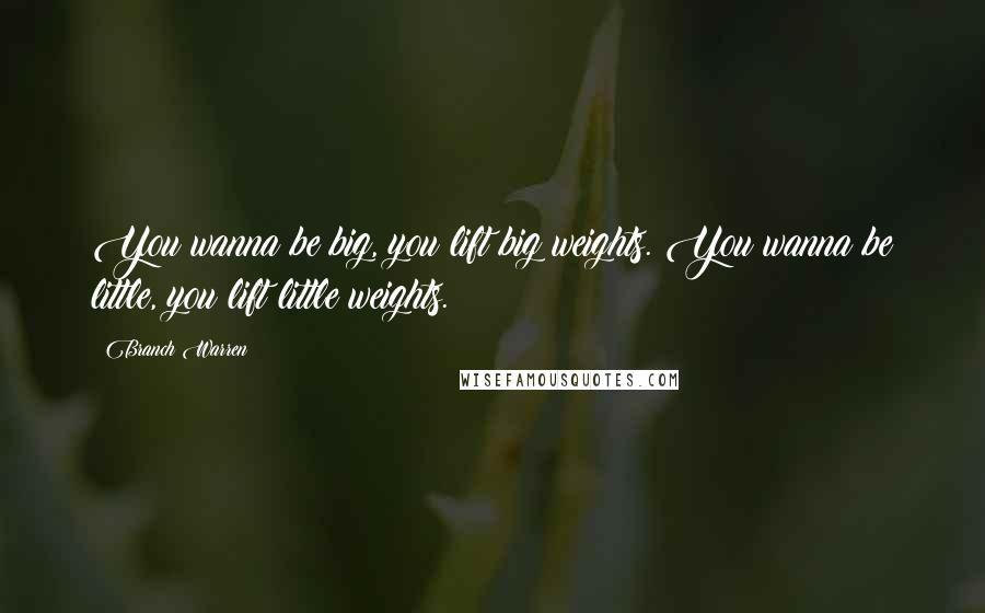 Branch Warren Quotes: You wanna be big, you lift big weights. You wanna be little, you lift little weights.