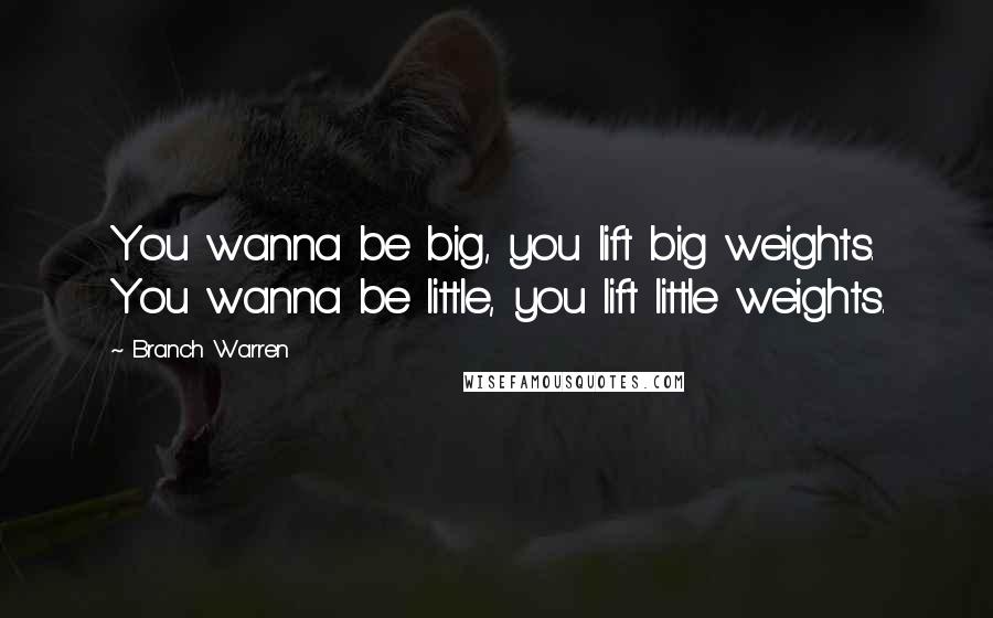 Branch Warren Quotes: You wanna be big, you lift big weights. You wanna be little, you lift little weights.