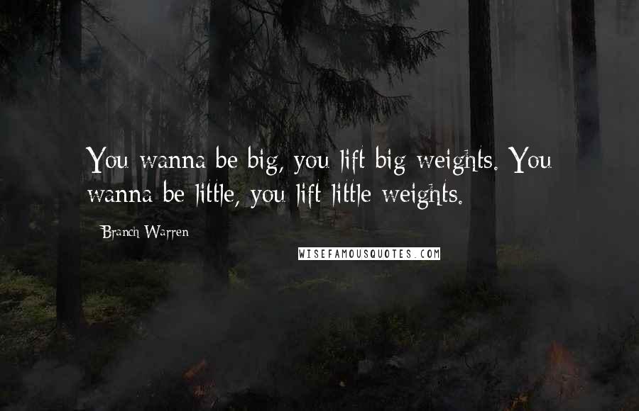 Branch Warren Quotes: You wanna be big, you lift big weights. You wanna be little, you lift little weights.