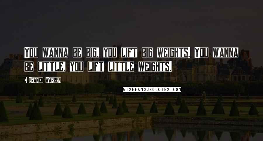 Branch Warren Quotes: You wanna be big, you lift big weights. You wanna be little, you lift little weights.