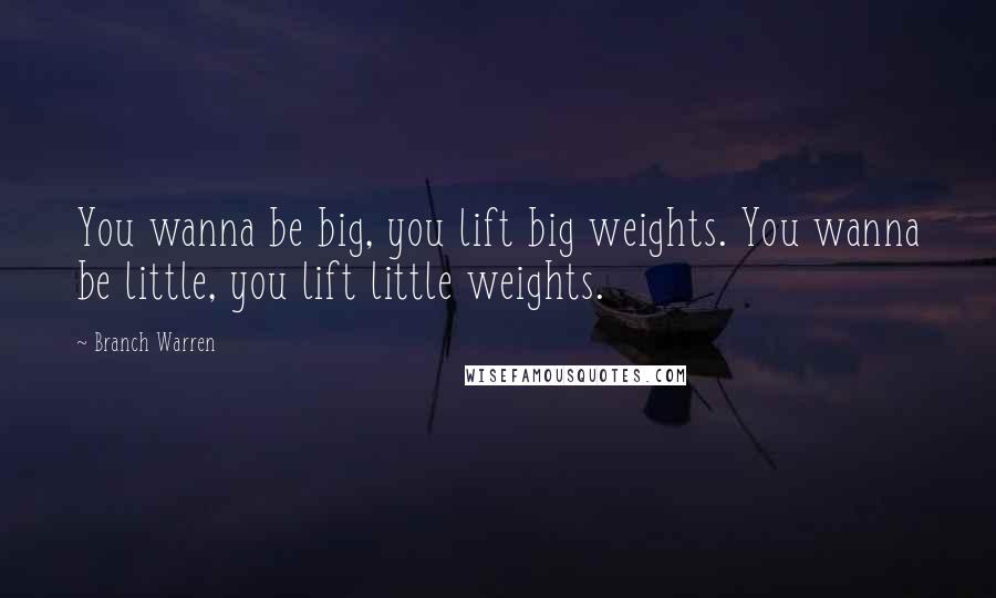 Branch Warren Quotes: You wanna be big, you lift big weights. You wanna be little, you lift little weights.