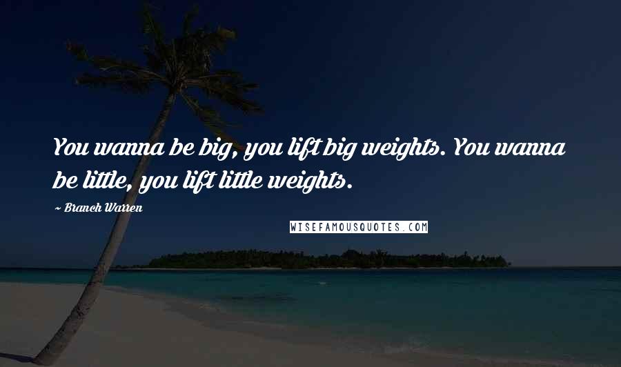 Branch Warren Quotes: You wanna be big, you lift big weights. You wanna be little, you lift little weights.