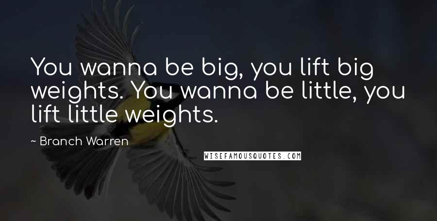 Branch Warren Quotes: You wanna be big, you lift big weights. You wanna be little, you lift little weights.