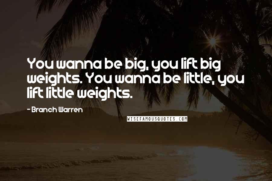 Branch Warren Quotes: You wanna be big, you lift big weights. You wanna be little, you lift little weights.