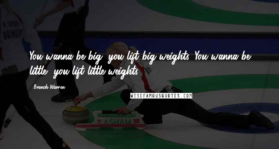 Branch Warren Quotes: You wanna be big, you lift big weights. You wanna be little, you lift little weights.