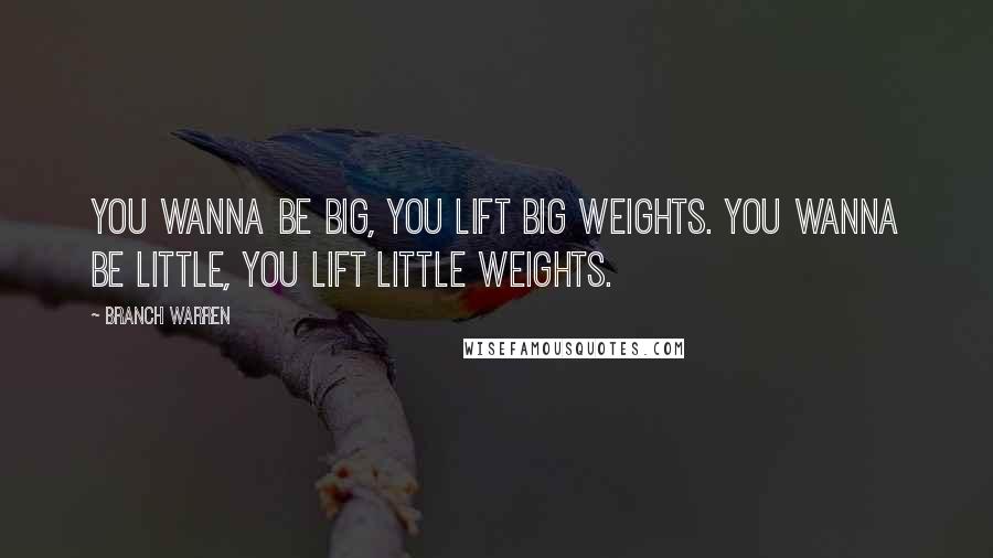 Branch Warren Quotes: You wanna be big, you lift big weights. You wanna be little, you lift little weights.