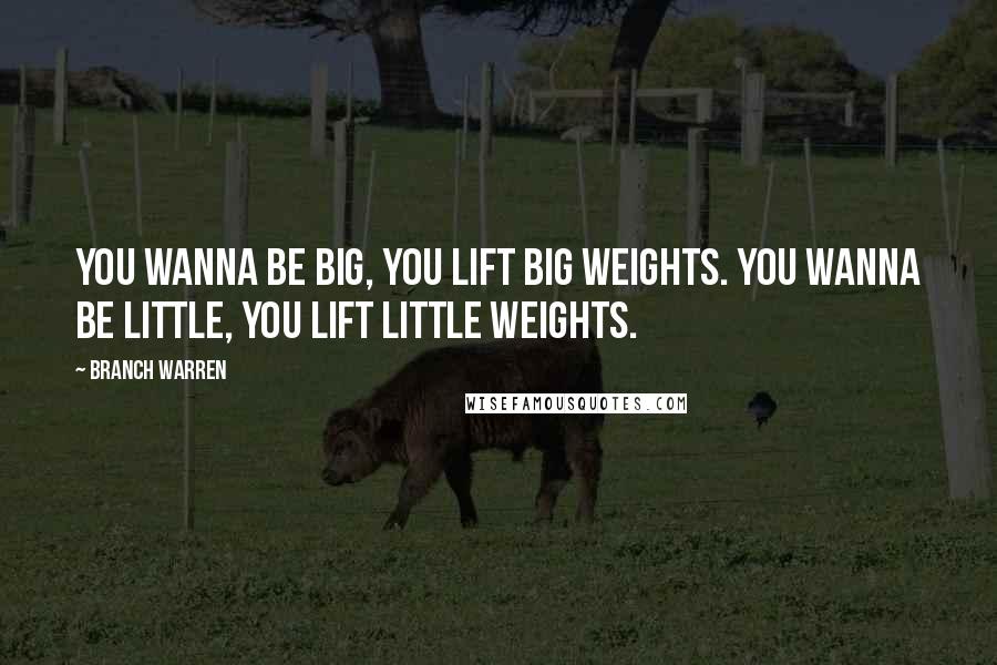 Branch Warren Quotes: You wanna be big, you lift big weights. You wanna be little, you lift little weights.