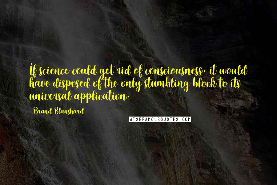 Brand Blanshard Quotes: If science could get rid of consciousness, it would have disposed of the only stumbling block to its universal application.