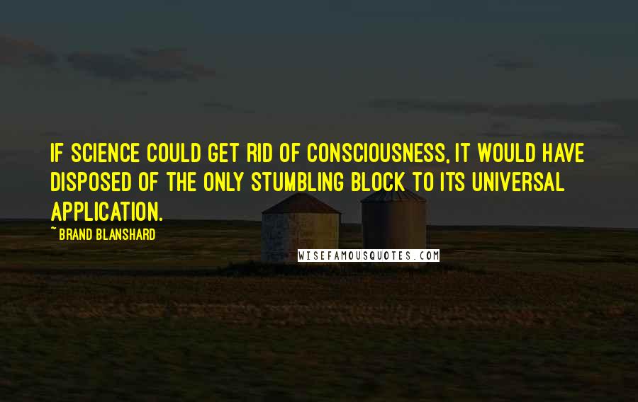 Brand Blanshard Quotes: If science could get rid of consciousness, it would have disposed of the only stumbling block to its universal application.