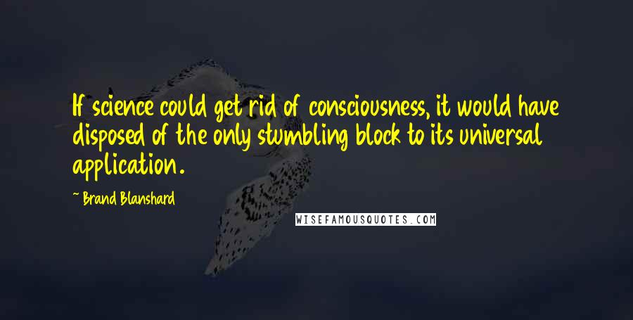 Brand Blanshard Quotes: If science could get rid of consciousness, it would have disposed of the only stumbling block to its universal application.