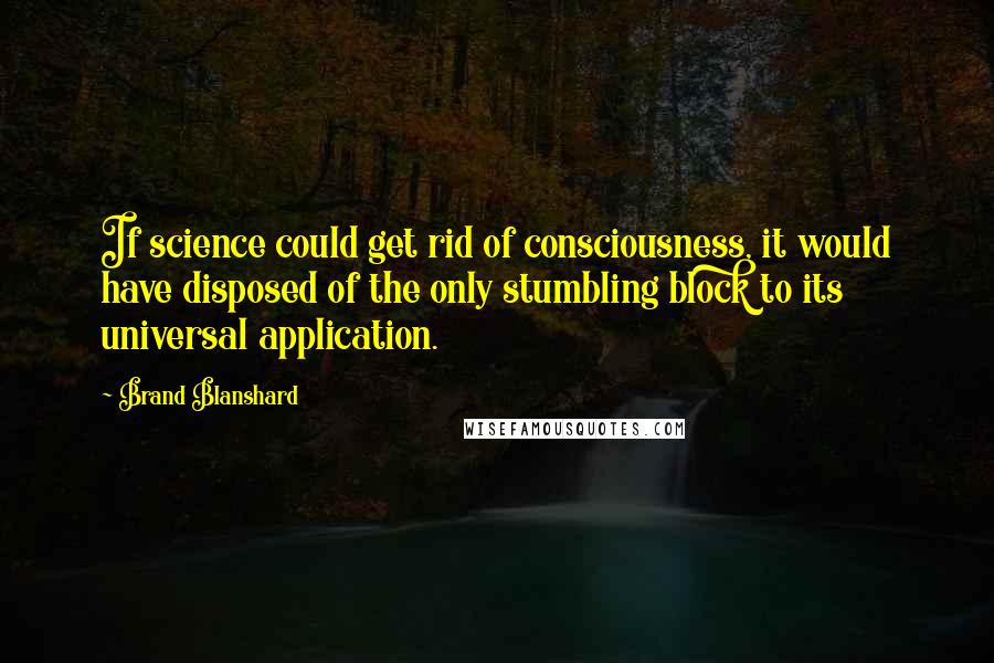 Brand Blanshard Quotes: If science could get rid of consciousness, it would have disposed of the only stumbling block to its universal application.