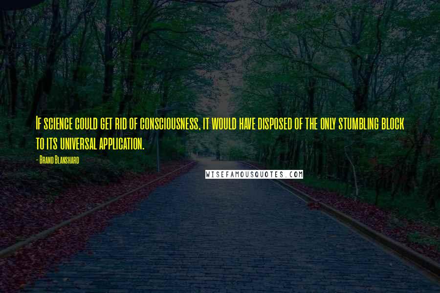 Brand Blanshard Quotes: If science could get rid of consciousness, it would have disposed of the only stumbling block to its universal application.