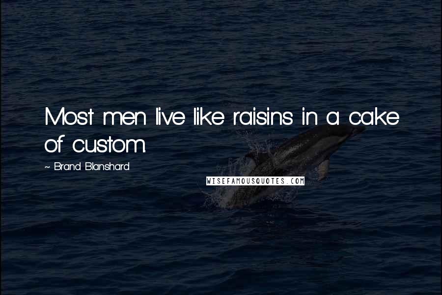 Brand Blanshard Quotes: Most men live like raisins in a cake of custom.