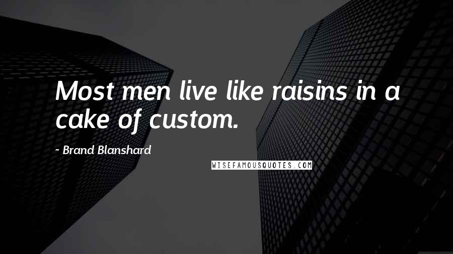 Brand Blanshard Quotes: Most men live like raisins in a cake of custom.