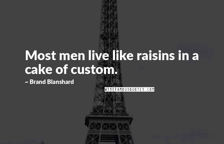 Brand Blanshard Quotes: Most men live like raisins in a cake of custom.