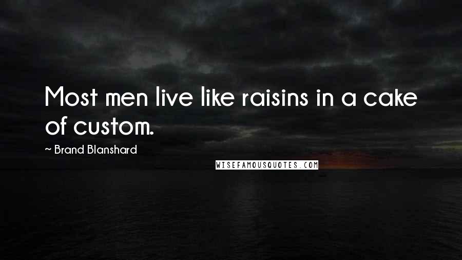 Brand Blanshard Quotes: Most men live like raisins in a cake of custom.