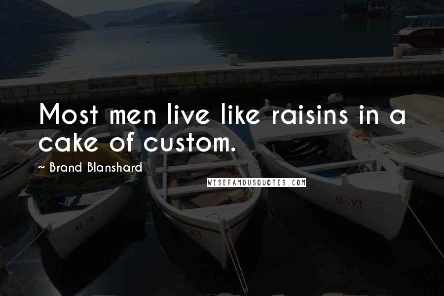 Brand Blanshard Quotes: Most men live like raisins in a cake of custom.