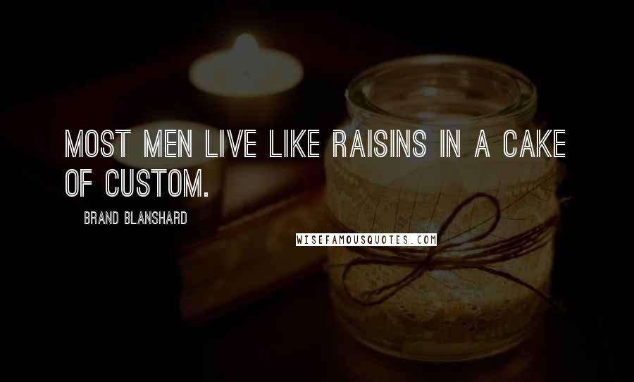 Brand Blanshard Quotes: Most men live like raisins in a cake of custom.