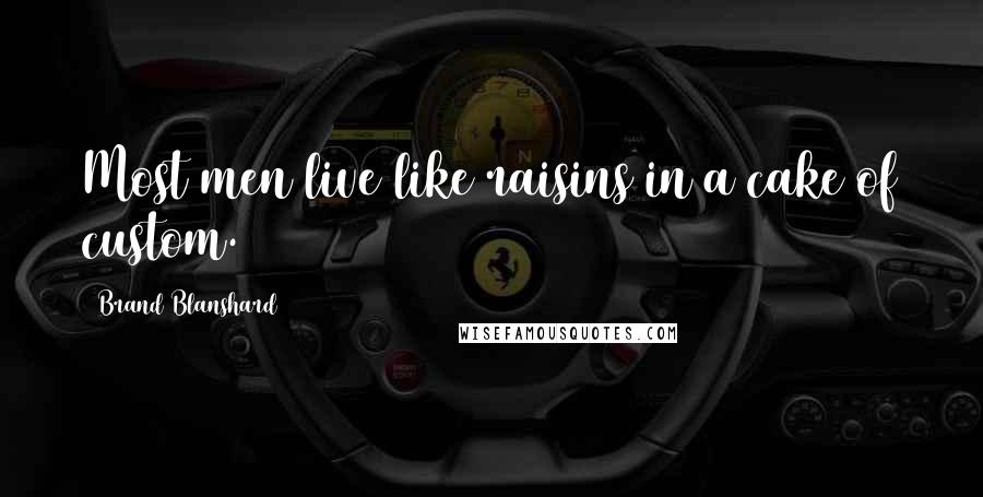 Brand Blanshard Quotes: Most men live like raisins in a cake of custom.