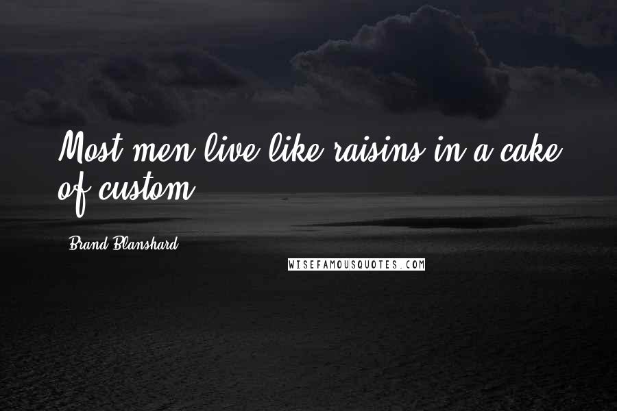 Brand Blanshard Quotes: Most men live like raisins in a cake of custom.