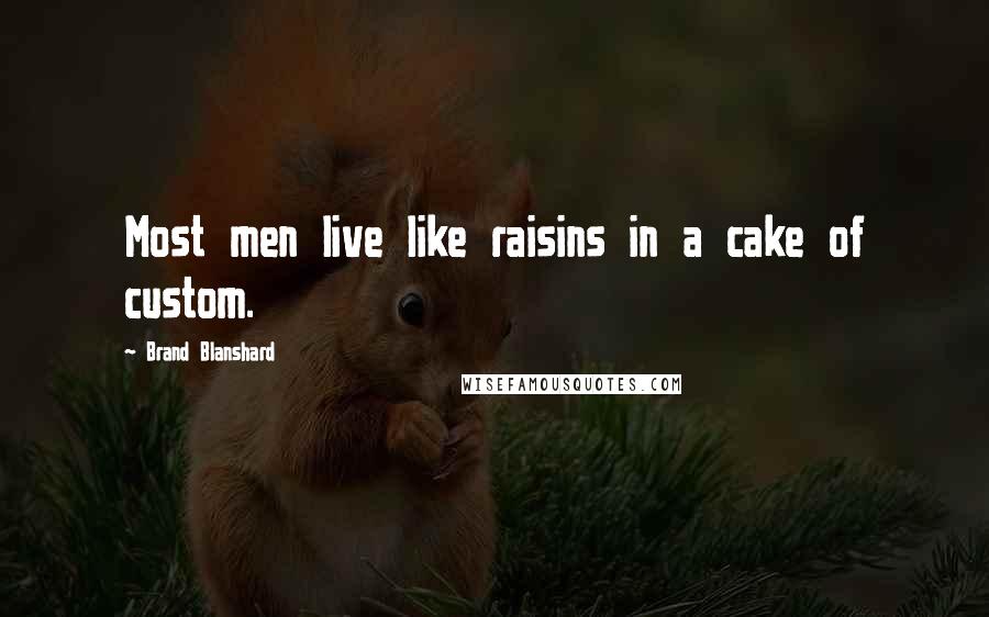 Brand Blanshard Quotes: Most men live like raisins in a cake of custom.