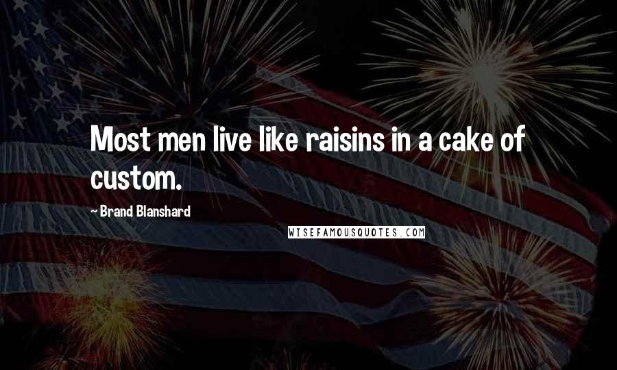 Brand Blanshard Quotes: Most men live like raisins in a cake of custom.