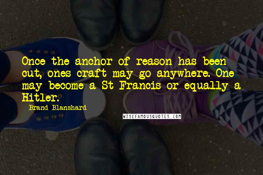 Brand Blanshard Quotes: Once the anchor of reason has been cut, ones craft may go anywhere. One may become a St Francis or equally a Hitler.