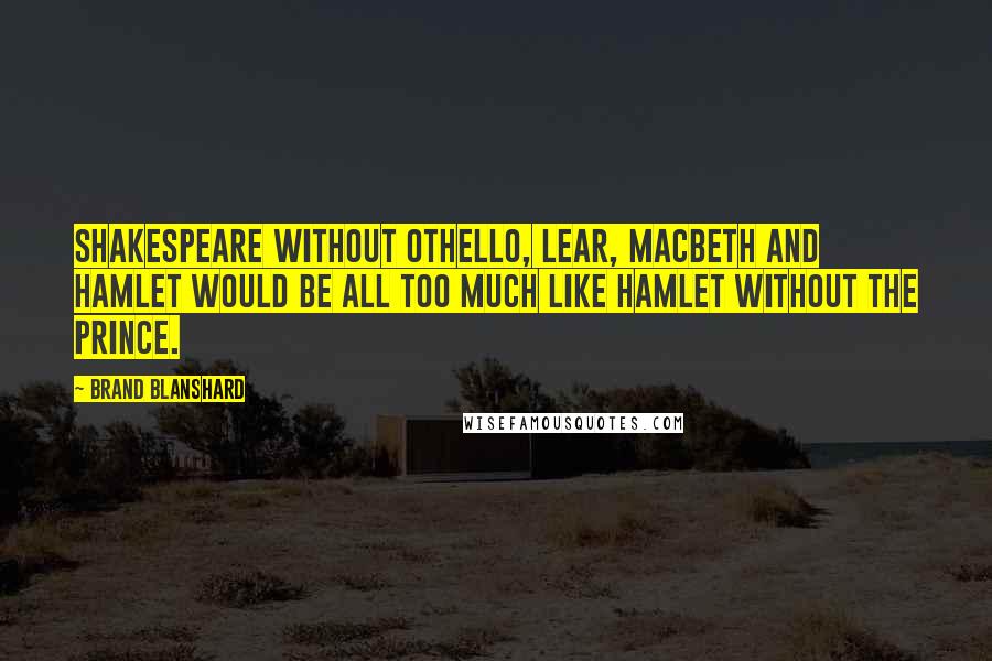 Brand Blanshard Quotes: Shakespeare without Othello, Lear, Macbeth and Hamlet would be all too much like Hamlet without the prince.