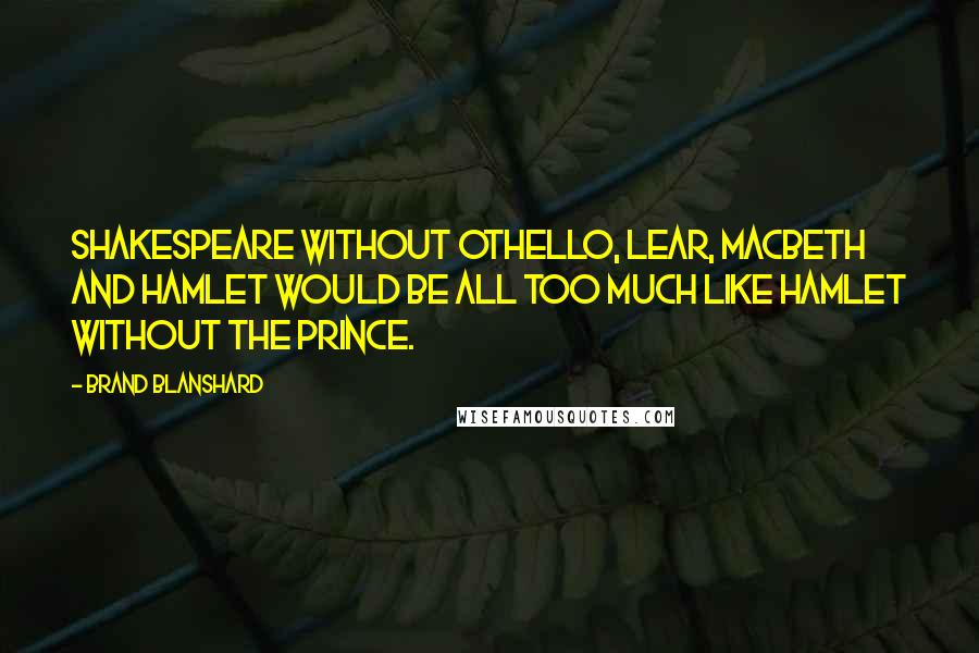 Brand Blanshard Quotes: Shakespeare without Othello, Lear, Macbeth and Hamlet would be all too much like Hamlet without the prince.