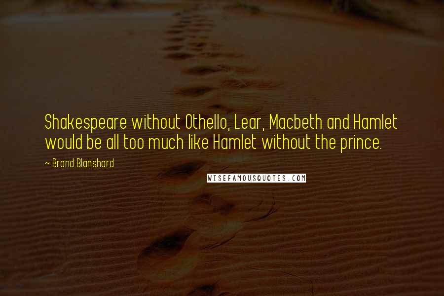 Brand Blanshard Quotes: Shakespeare without Othello, Lear, Macbeth and Hamlet would be all too much like Hamlet without the prince.