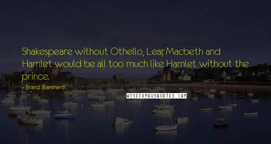 Brand Blanshard Quotes: Shakespeare without Othello, Lear, Macbeth and Hamlet would be all too much like Hamlet without the prince.