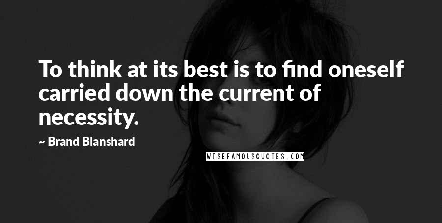 Brand Blanshard Quotes: To think at its best is to find oneself carried down the current of necessity.