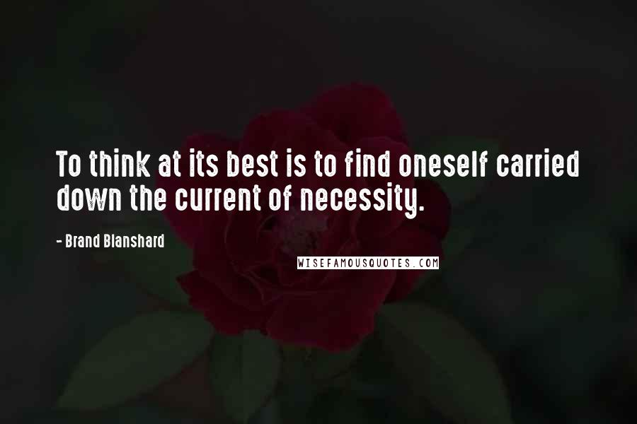 Brand Blanshard Quotes: To think at its best is to find oneself carried down the current of necessity.