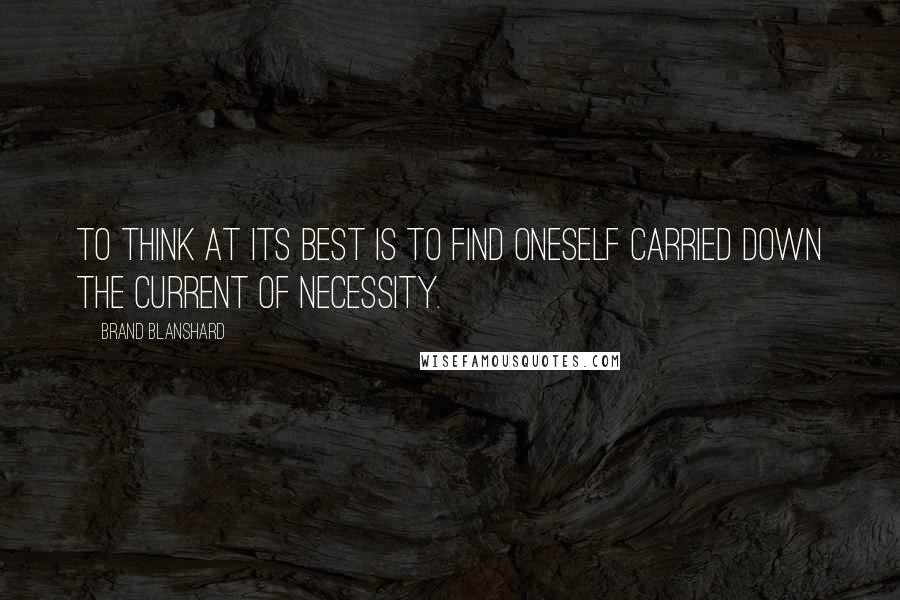 Brand Blanshard Quotes: To think at its best is to find oneself carried down the current of necessity.
