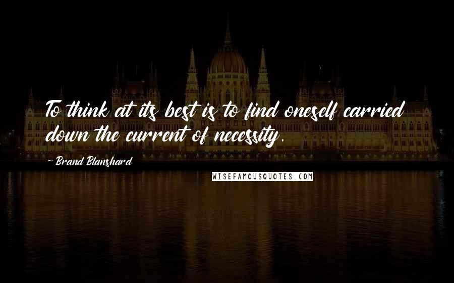 Brand Blanshard Quotes: To think at its best is to find oneself carried down the current of necessity.