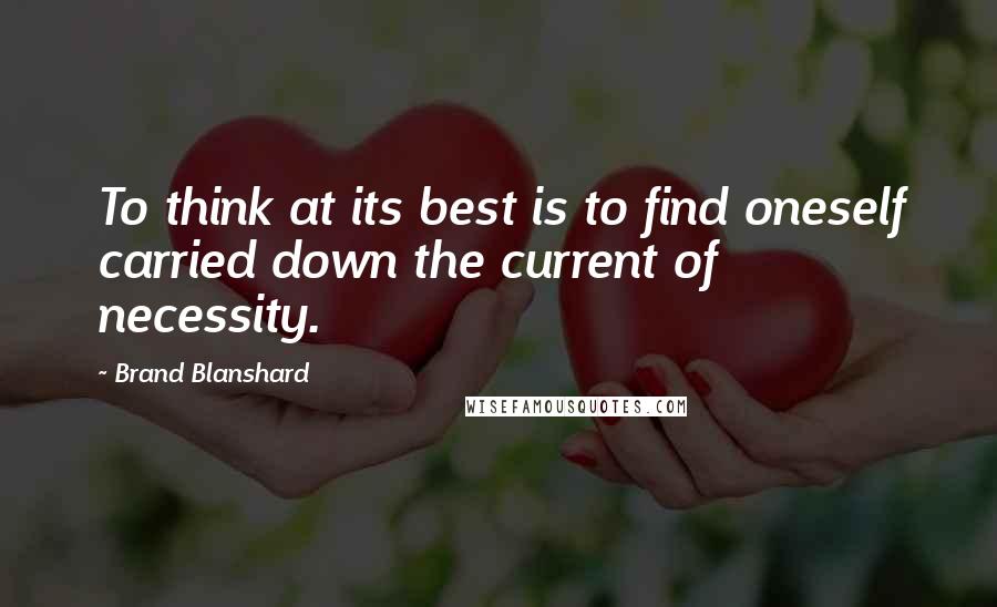 Brand Blanshard Quotes: To think at its best is to find oneself carried down the current of necessity.