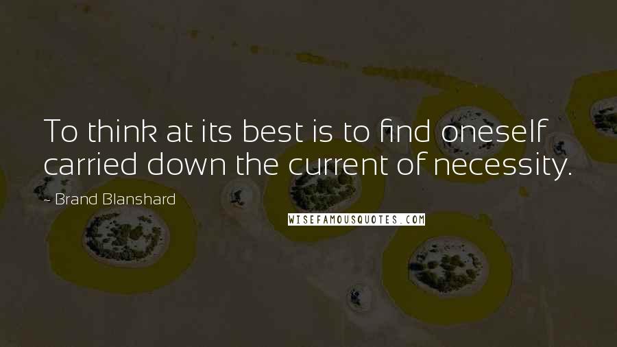 Brand Blanshard Quotes: To think at its best is to find oneself carried down the current of necessity.
