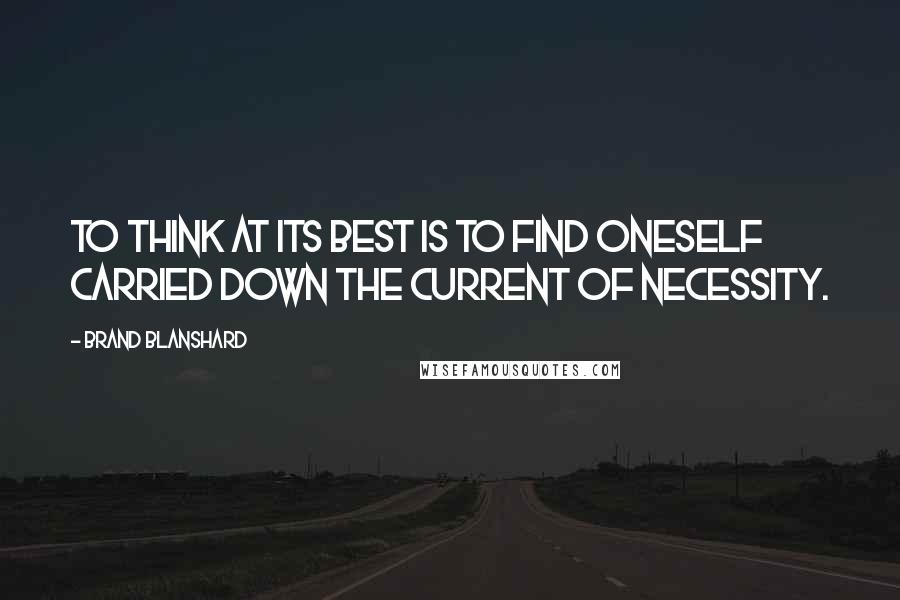 Brand Blanshard Quotes: To think at its best is to find oneself carried down the current of necessity.