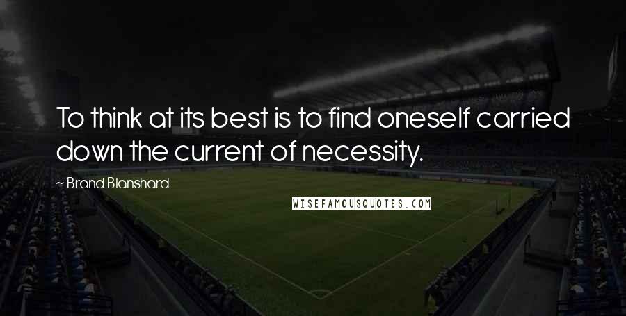 Brand Blanshard Quotes: To think at its best is to find oneself carried down the current of necessity.