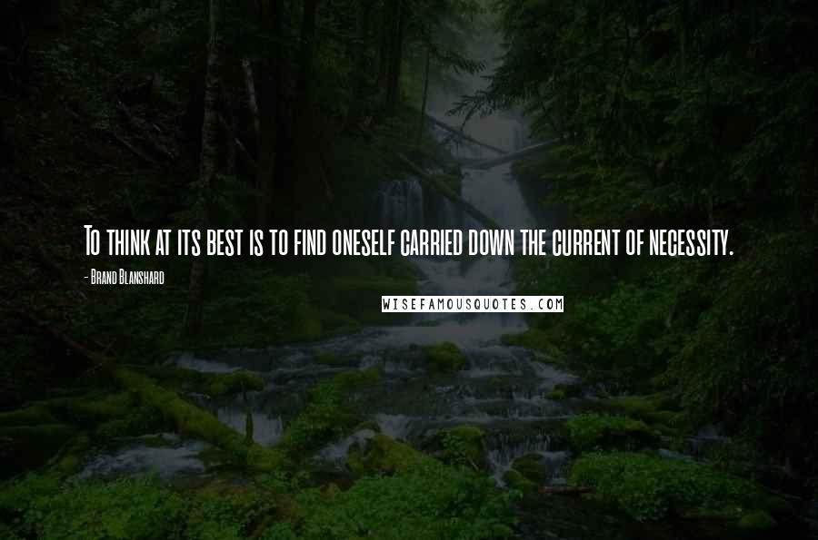 Brand Blanshard Quotes: To think at its best is to find oneself carried down the current of necessity.