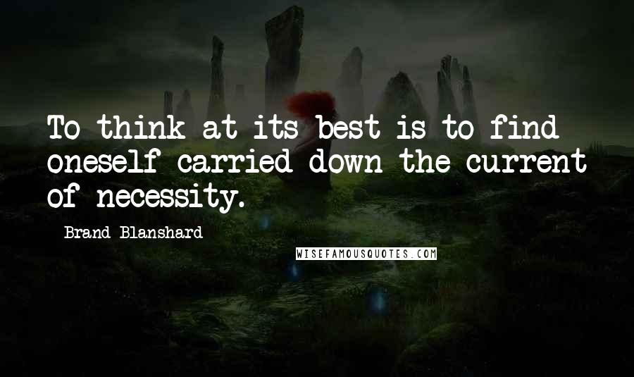 Brand Blanshard Quotes: To think at its best is to find oneself carried down the current of necessity.
