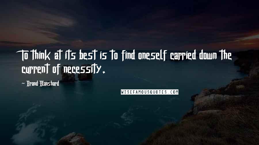 Brand Blanshard Quotes: To think at its best is to find oneself carried down the current of necessity.