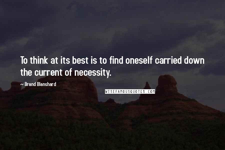 Brand Blanshard Quotes: To think at its best is to find oneself carried down the current of necessity.
